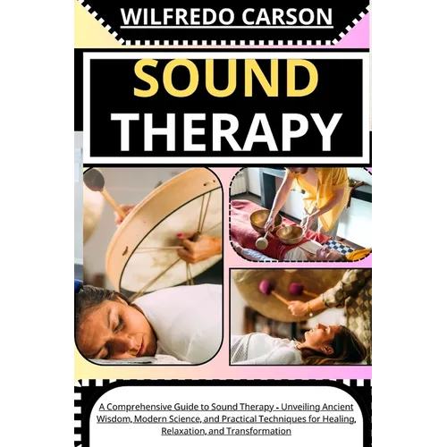 Sound Therapy: A Comprehensive Guide to Sound Therapy - Unveiling Ancient Wisdom, Modern Science, and Practical Techniques for Healin