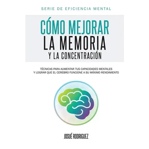 Cómo mejorar la memoria y la concentración: Técnicas para aumentar tus capacidades mentales y lograr que el cerebro funcione a su máximo rendimiento