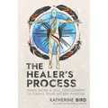 The Healer's Process: Inner Work and Skill Development to Fulfill Your Sacred Purpose