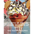 Secrets of Making Frozen Desserts At Home 150 Tested Recipes