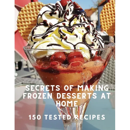 Secrets of Making Frozen Desserts At Home 150 Tested Recipes