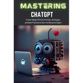 Mastering ChatGPT: Create Highly Effective Prompts, Strategies, and Best Practices to Go From Novice to Expert