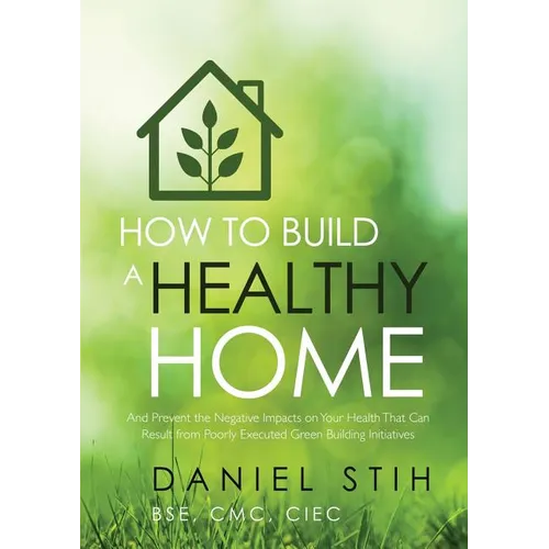 How to Build a Healthy Home: And Prevent the Negative Impacts on Your Health that Can Result from Poorly Executed Green Building Initiatives