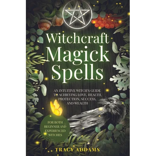 Witchcraft Magick Spells: An Intuitive Witch's Guide To Achieving Love, Health, Protection, Success, and Wealth (For Both Beginner and Experienced Wit