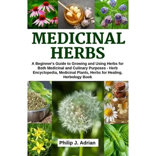 Medicinal Herbs: A beginner's Guide to Growing and Using Herbs for Both Medicinal and Culinary Purposes - Herb Encyclopedia, Herbs for