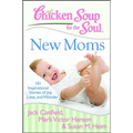 Chicken Soup for the Soul: New Moms: 101 Inspirational Stories of Joy, Love, and Wonder