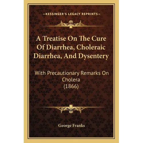 A Treatise On The Cure Of Diarrhea, Choleraic Diarrhea, And Dysentery: With Precautionary Remarks On Cholera (1866)