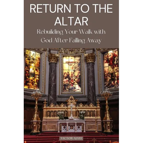 Return to the Altar: Rebuilding Your Walk with God After Falling Away