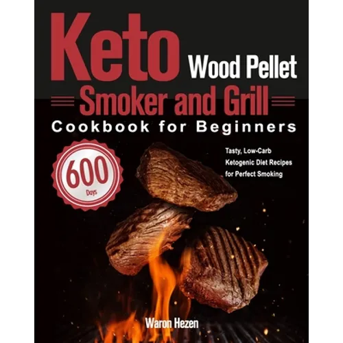 Keto Wood Pellet Smoker and Grill Cookbook for Beginners: 600-Day Tasty, Low-Carb Ketogenic Diet Recipes for Perfect Smoking