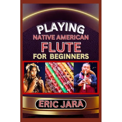 Playing Native American Flute for Beginners: Complete Procedural Melody Guide To Understand, Learn And Master How To Play Native American Flute Like A