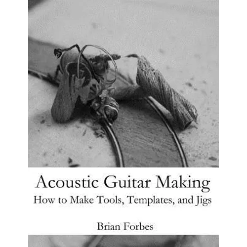 Acoustic Guitar Making: How to make Tools, Templates, and Jigs