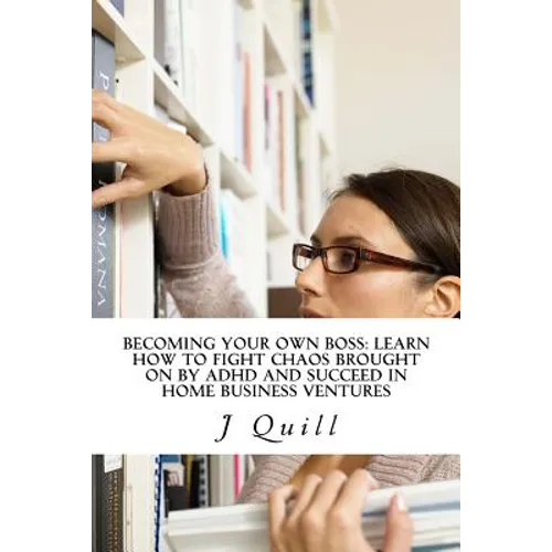 Becoming Your Own Boss: Learn How to Fight Chaos Brought on by ADHD and Succeed in Home Business Ventures