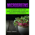 Microgreens: A Complete Step By Step How To Beginners Guide For Growing Microgreens