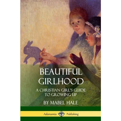 Beautiful Girlhood: A Christian Girl's Guide to Growing Up