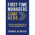 First-Time Managers Start Here: Building a Solid Foundation for New and Aspiring Managers