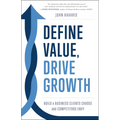 Define Value, Drive Growth: Build a Business Clients Choose and Competitors Envy