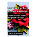 Handbook of Felt Flowers Patterns: Create Stunning Floral Designs Effortlessly