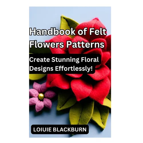 Handbook of Felt Flowers Patterns: Create Stunning Floral Designs Effortlessly