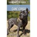 The Complete Guide to the Cane Corso: Selecting, Raising, Training, Socializing, Living with, and Loving Your New Cane Corso Dog