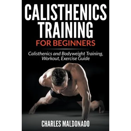 Calisthenics Training For Beginners: Calisthenics and Bodyweight Training, Workout, Exercise Guide
