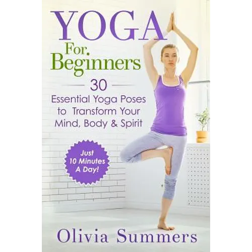 Yoga For Beginners: Learn Yoga in Just 10 Minutes a Day- 30 Essential Yoga Poses to Completely Transform Your Mind, Body & Spirit
