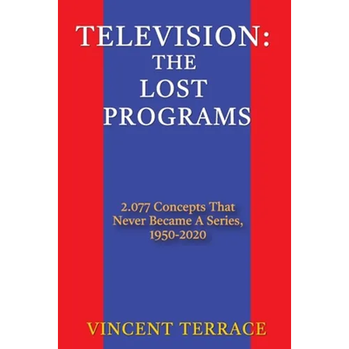 Television: The Lost Programs 2,077 Concepts That Never Became a Series, 1950-2020