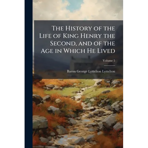 The History of the Life of King Henry the Second, and of the Age in Which He Lived: In Five Books; to Which Is Prefixed, a History of the Revolutions
