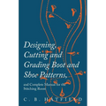 Designing, Cutting and Grading Boot and Shoe Patterns, and Complete Manual for the Stitching Room