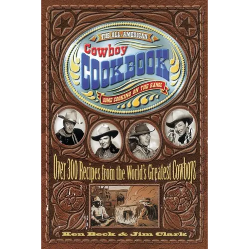 The All-American Cowboy Cookbook: Over 300 Recipes from the World's Greatest Cowboys (Western Home Cooking from Out on the Range Right to Your Dinner