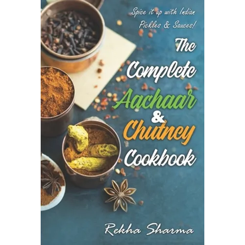 The Complete Aachaar & Chutney Cookbook: Spice it up with Indian Pickles & Sauces!