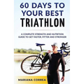 60 DAYS To YOUR BEST TRIATHLON: A COMPLETE Strength Training and Nutrition Guide to Get FASTER, FITTER and STRONGER