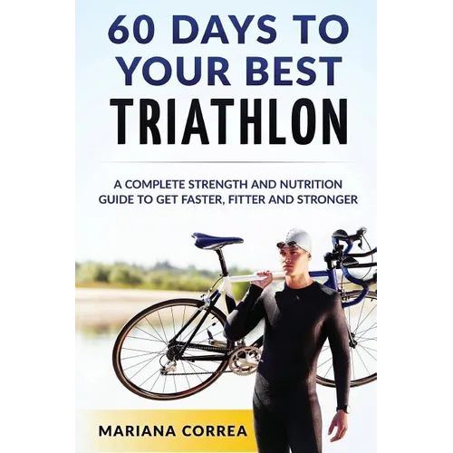 60 DAYS To YOUR BEST TRIATHLON: A COMPLETE Strength Training and Nutrition Guide to Get FASTER, FITTER and STRONGER