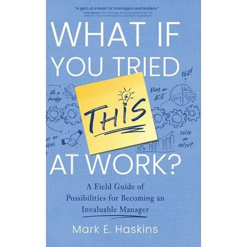 What If You Tried This At Work: A Field Guide of Possibilities for Becoming an Invaluable Manager