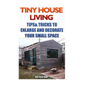 Tiny House Living: Tips & Tricks To Enlarge And Decorate Your Small Space