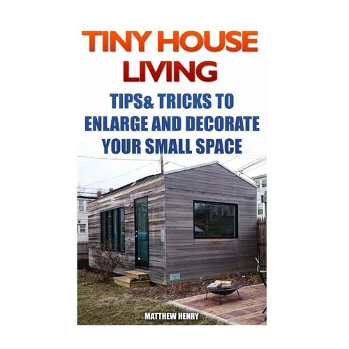 Tiny House Living: Tips & Tricks To Enlarge And Decorate Your Small Space