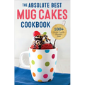 The Absolute Best Mug Cakes Cookbook: 100 Family-Friendly Microwave Cakes