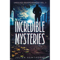 Incredible Mysteries Unsolved Disappearances Vol. 3: True Crime Stories of Missing Persons Who Vanished Without a Trace