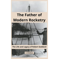 The Father of Modern Rocketry: The Life and Legacy of Robert Goddard