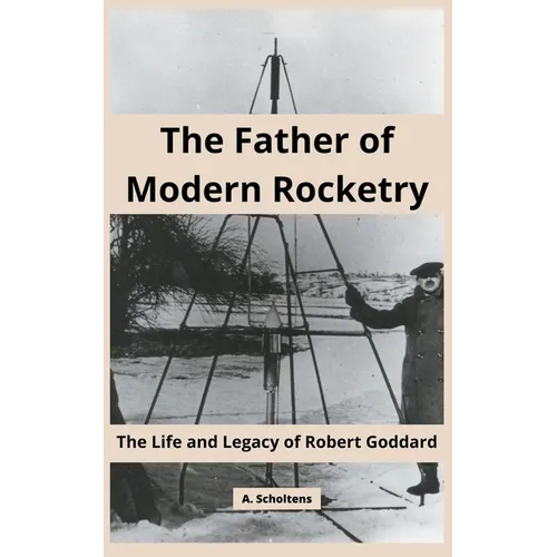 The Father of Modern Rocketry: The Life and Legacy of Robert Goddard