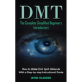 Dmt: The Complete Simplified Beginners Introductory (How to Make Dmt Spirit Molecule With a Step-by-step Instructional Guide)