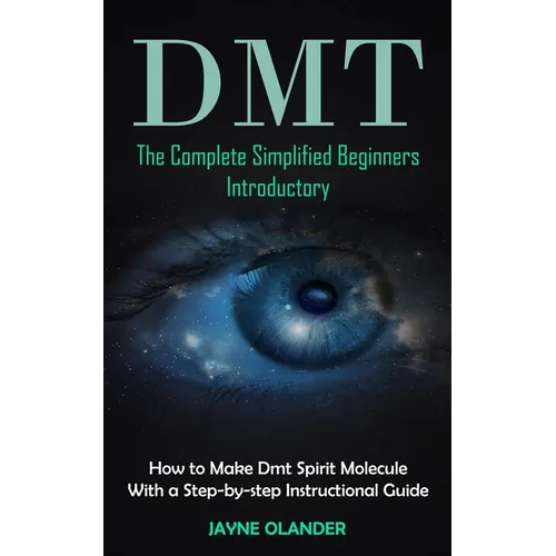Dmt: The Complete Simplified Beginners Introductory (How to Make Dmt Spirit Molecule With a Step-by-step Instructional Guide)