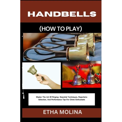 Handbells (How to Play): Master The Art Of Ringing: Essential Techniques, Repertoire Selection, And Performance Tips For Chime Enthusiasts