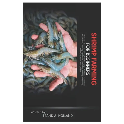 Shrimp Farming for Beginners: A Complete Guide to Starting and Managing a Profitable Shrimp Farm for Newbies, Choosing, Equipment, Farm Setup, Feeding