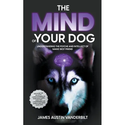The Mind of Your Dog - Understanding the Psyche and Intellect of Mans' Best Friend