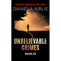 Unbelievable Crimes Volume Six: Macabre Yet Unknown True Crime Stories