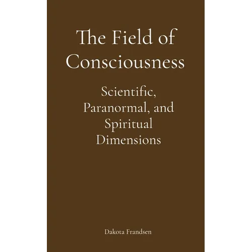 The Field of Consciousness: Scientific, Paranormal, and Spiritual Dimensions