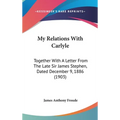 My Relations With Carlyle: Together With A Letter From The Late Sir James Stephen, Dated December 9, 1886 (1903)
