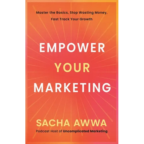 Empower Your Marketing: Master the Basics, Stop Wasting Money, and Fast Track Your Growth
