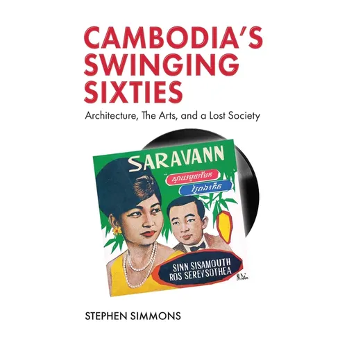 Cambodia's Swinging Sixties: Architecture, the Arts, and a Lost Society