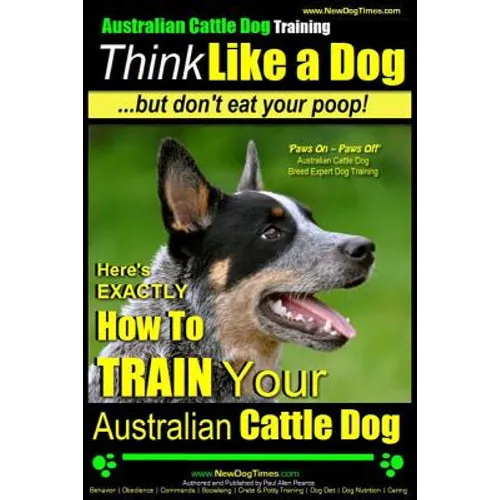 Australian Cattle Dog Training Think Like Me ...But Don't Eat Your Poop!: Here's EXACTLY How to Train Your Australian Cattle Dog